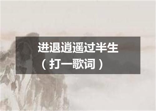 进退逍遥过半生（打一歌词）