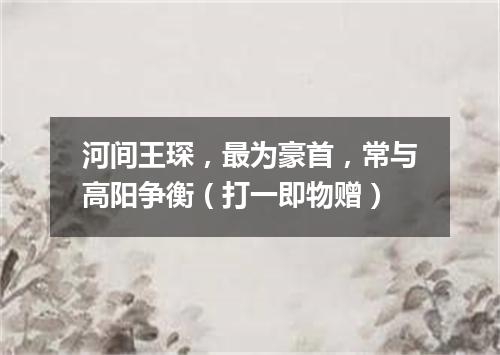 河间王琛，最为豪首，常与高阳争衡（打一即物赠）