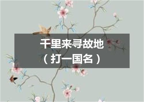 千里来寻故地（打一国名）