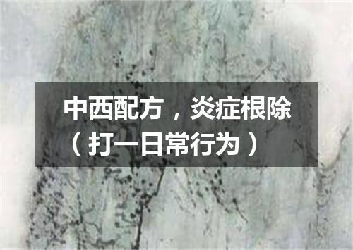 中西配方，炎症根除（打一日常行为）