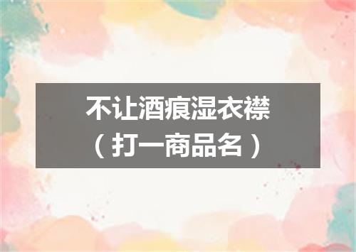 不让酒痕湿衣襟（打一商品名）