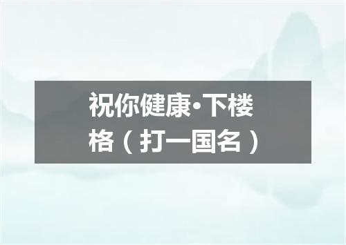 祝你健康·下楼格（打一国名）
