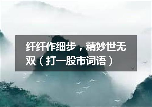 纤纤作细步，精妙世无双（打一股市词语）