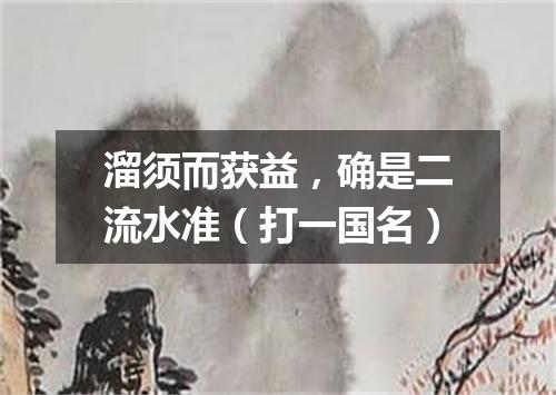 溜须而获益，确是二流水准（打一国名）