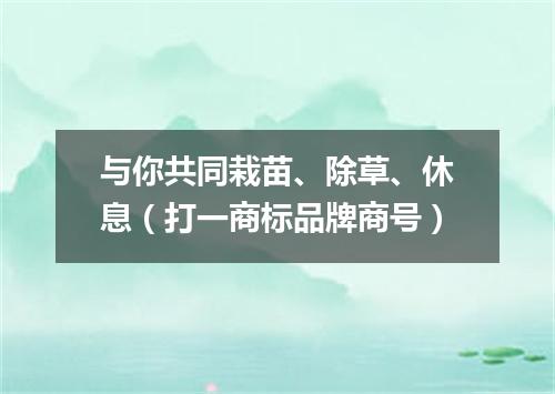 与你共同栽苗、除草、休息（打一商标品牌商号）