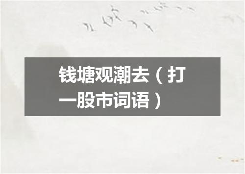 钱塘观潮去（打一股市词语）