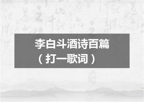 李白斗酒诗百篇（打一歌词）