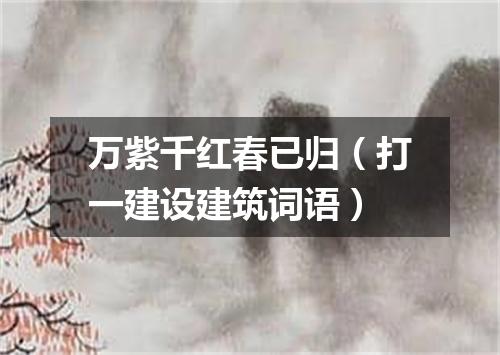 万紫千红春已归（打一建设建筑词语）