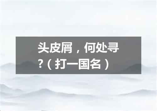 头皮屑，何处寻?（打一国名）