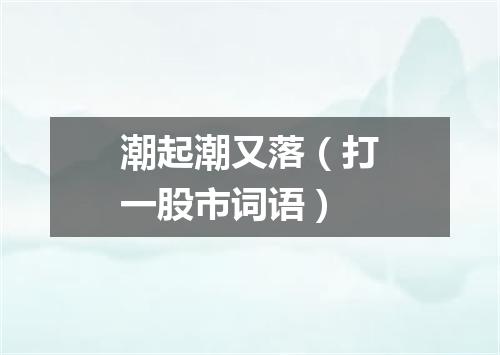 潮起潮又落（打一股市词语）