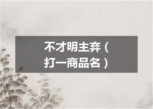 不才明主弃（打一商品名）