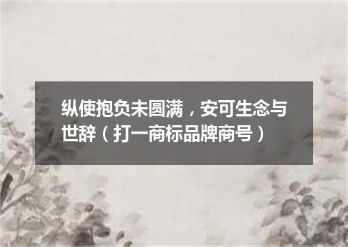 纵使抱负未圆满，安可生念与世辞（打一商标品牌商号）