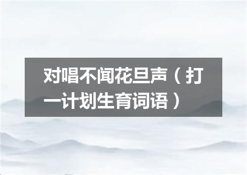 对唱不闻花旦声（打一计划生育词语）