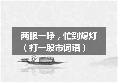 两眼一睁，忙到熄灯（打一股市词语）