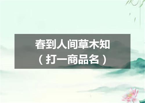 春到人间草木知（打一商品名）