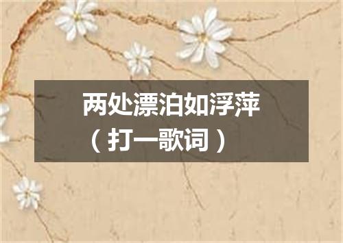 两处漂泊如浮萍（打一歌词）