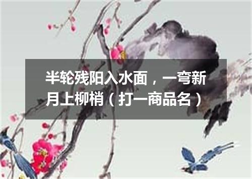 半轮残阳入水面，一弯新月上柳梢（打一商品名）