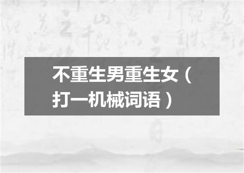 不重生男重生女（打一机械词语）