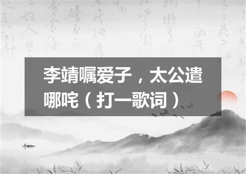 李靖嘱爱子，太公遣哪咤（打一歌词）