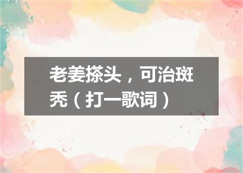 老姜搽头，可治斑秃（打一歌词）