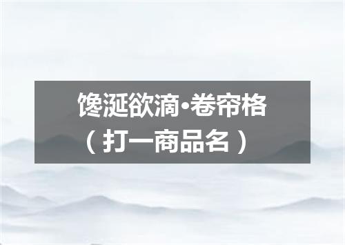 馋涎欲滴·卷帘格（打一商品名）