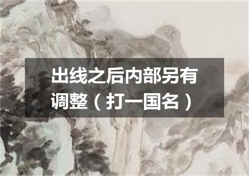 出线之后内部另有调整（打一国名）
