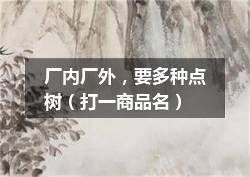 厂内厂外，要多种点树（打一商品名）