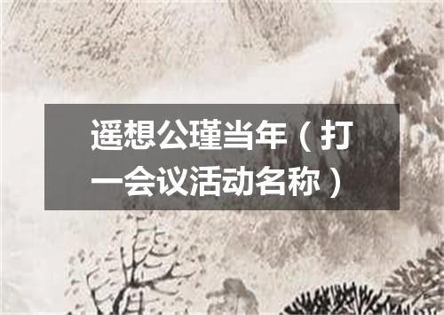 遥想公瑾当年（打一会议活动名称）
