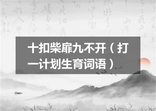 十扣柴扉九不开（打一计划生育词语）