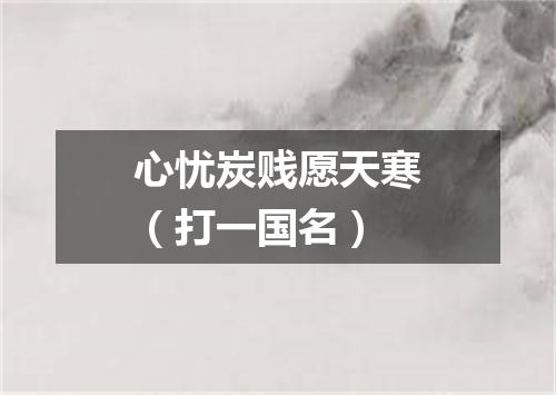 心忧炭贱愿天寒（打一国名）