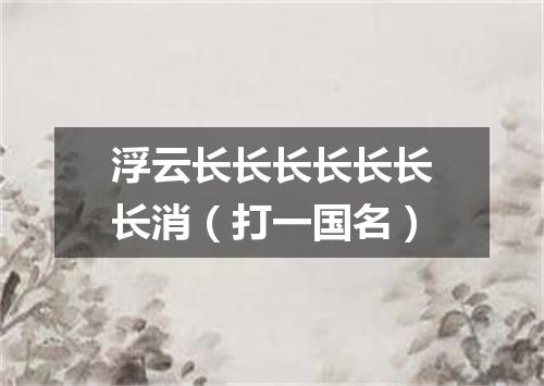 浮云长长长长长长长消（打一国名）