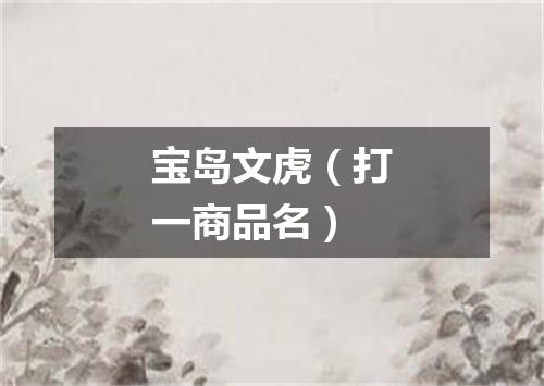 宝岛文虎（打一商品名）