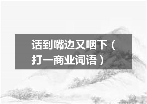 话到嘴边又咽下（打一商业词语）