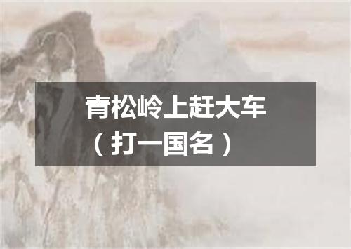 青松岭上赶大车（打一国名）