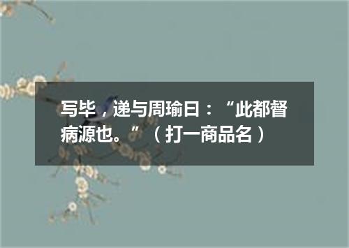 写毕，递与周瑜曰：“此都督病源也。”（打一商品名）
