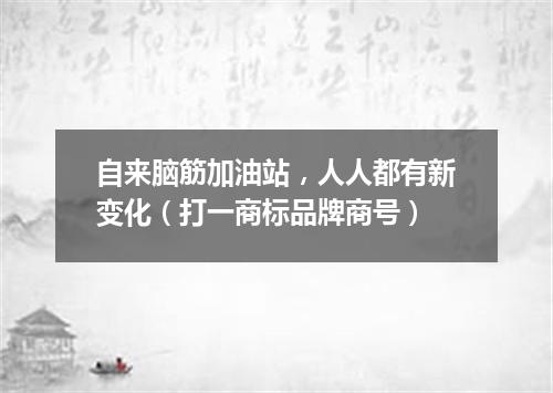 自来脑筋加油站，人人都有新变化（打一商标品牌商号）