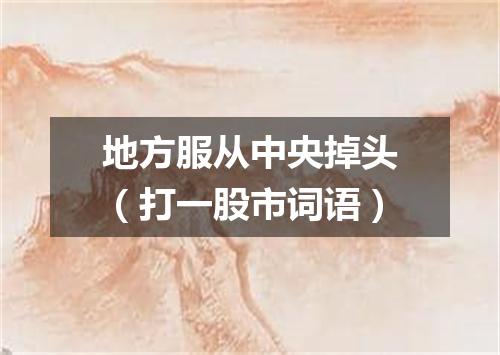 地方服从中央掉头（打一股市词语）