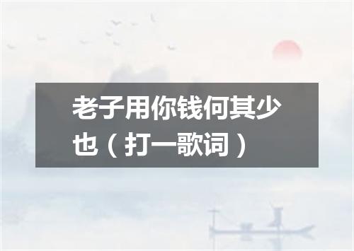 老子用你钱何其少也（打一歌词）
