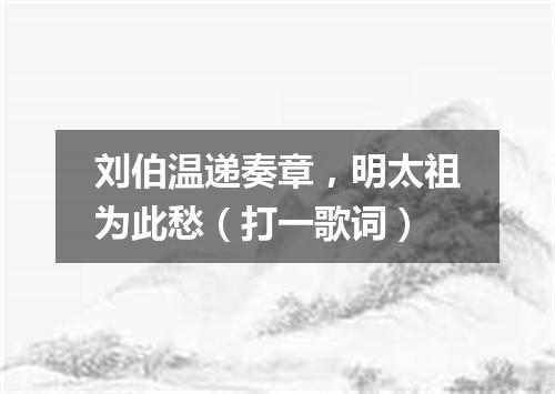 刘伯温递奏章，明太祖为此愁（打一歌词）