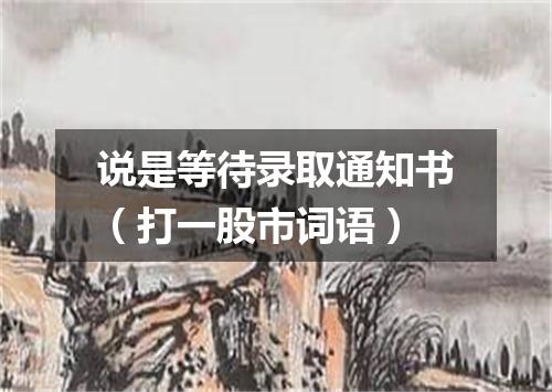 说是等待录取通知书（打一股市词语）