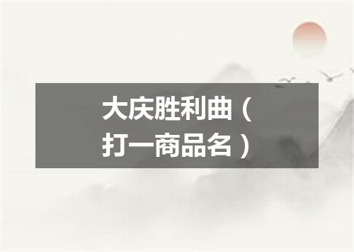 大庆胜利曲（打一商品名）