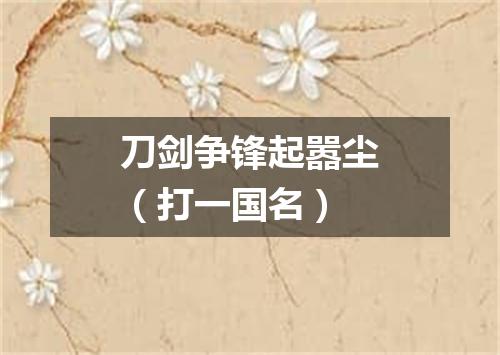 刀剑争锋起嚣尘（打一国名）