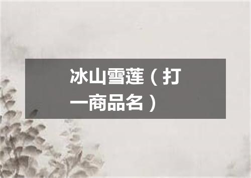 冰山雪莲（打一商品名）