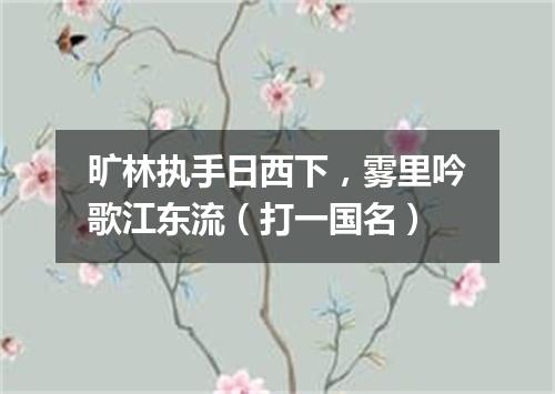 旷林执手日西下，雾里吟歌江东流（打一国名）