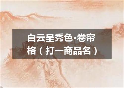 白云呈秀色·卷帘格（打一商品名）