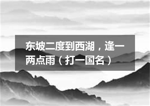 东坡二度到西湖，逢一两点雨（打一国名）