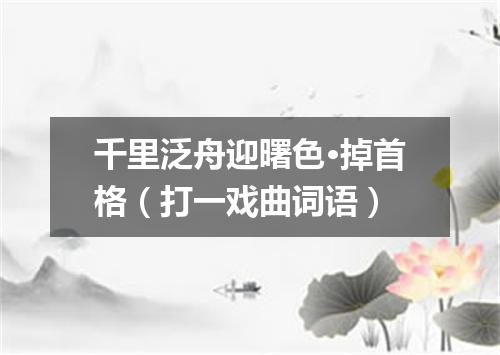 千里泛舟迎曙色·掉首格（打一戏曲词语）