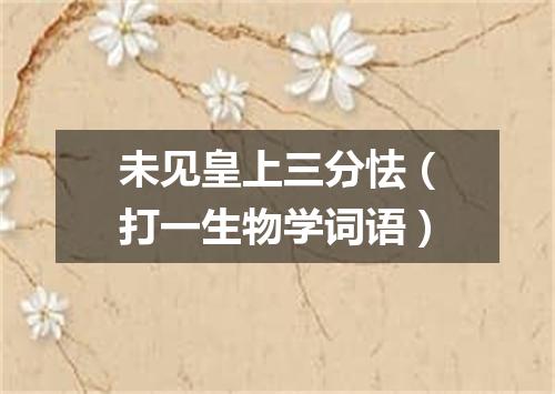 未见皇上三分怯（打一生物学词语）