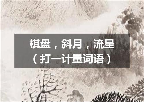 棋盘，斜月，流星（打一计量词语）