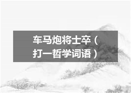 车马炮将士卒（打一哲学词语）